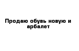 Продаю обувь новую и арбалет